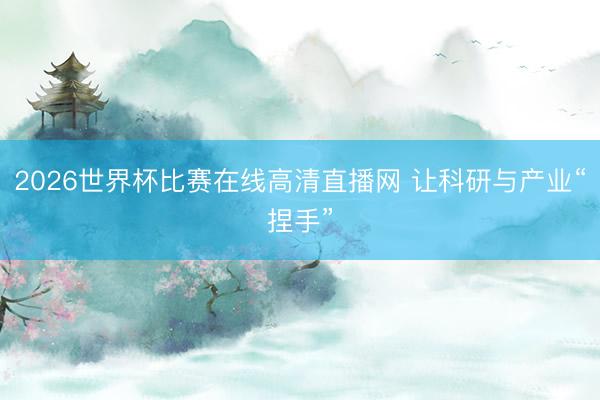 2026世界杯比赛在线高清直播网 让科研与产业“捏手”