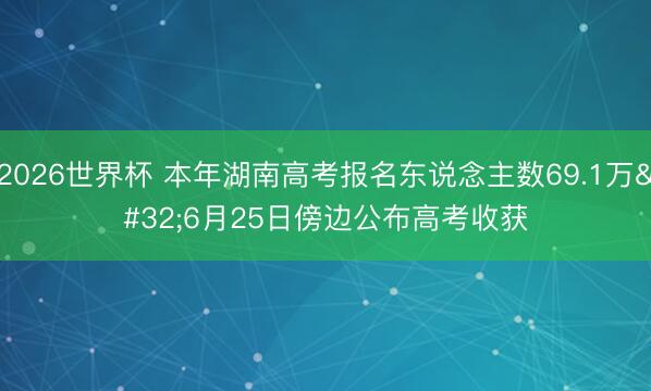 2026世界杯 本年湖南高考报名东说念主数69.1万 6月25日傍边公布高考收获