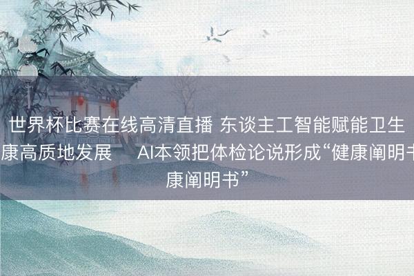 世界杯比赛在线高清直播 东谈主工智能赋能卫生健康高质地发展‌ AI本领把体检论说形成“健康阐明书”