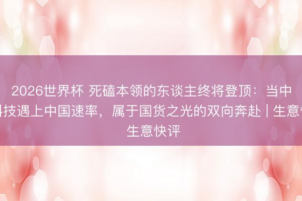 2026世界杯 死磕本领的东谈主终将登顶：当中国科技遇上中国速率，属于国货之光的双向奔赴 | 生意快评