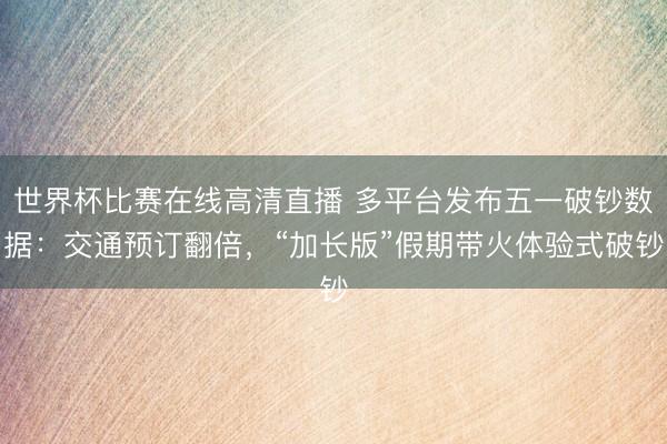 世界杯比赛在线高清直播 多平台发布五一破钞数据：交通预订翻倍，“加长版”假期带火体验式破钞