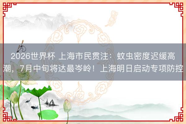 2026世界杯 上海市民贯注：蚊虫密度迟缓高潮，7月中旬将达最岑岭！上海明日启动专项防控