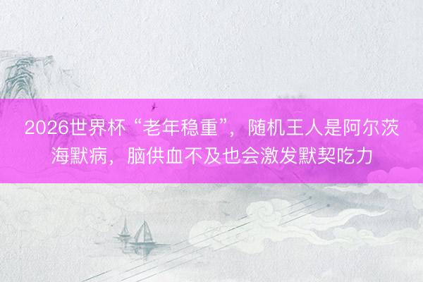 2026世界杯 “老年稳重”，随机王人是阿尔茨海默病，脑供血不及也会激发默契吃力