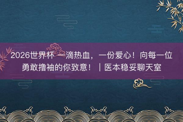 2026世界杯 一滴热血，一份爱心！向每一位勇敢撸袖的你致意！｜医本稳妥聊天室