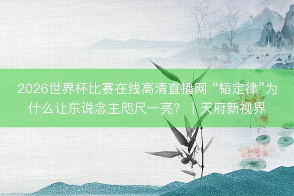 2026世界杯比赛在线高清直播网 “韬定律”为什么让东说念主咫尺一亮？｜天府新视界