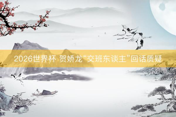 2026世界杯 贺娇龙“交班东谈主”回话质疑