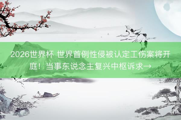 2026世界杯 世界首例性侵被认定工伤案将开庭！当事东说念主复兴中枢诉求→