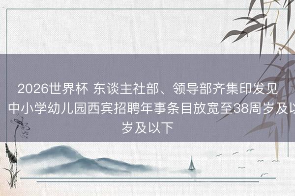 2026世界杯 东谈主社部、领导部齐集印发见告：中小学幼儿园西宾招聘年事条目放宽至38周岁及以下