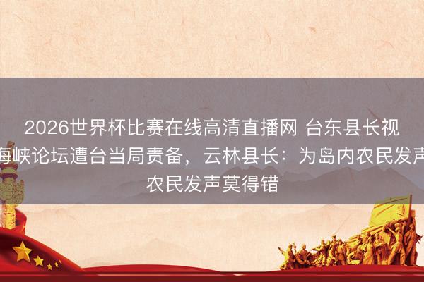 2026世界杯比赛在线高清直播网 台东县长视频参与海峡论坛遭台当局责备，云林县长：为岛内农民发声莫得错