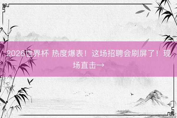 2026世界杯 热度爆表！这场招聘会刷屏了！现场直击→