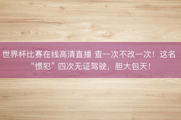 世界杯比赛在线高清直播 查一次不改一次!这名 “惯犯” 四次无证驾驶,胆大包天!