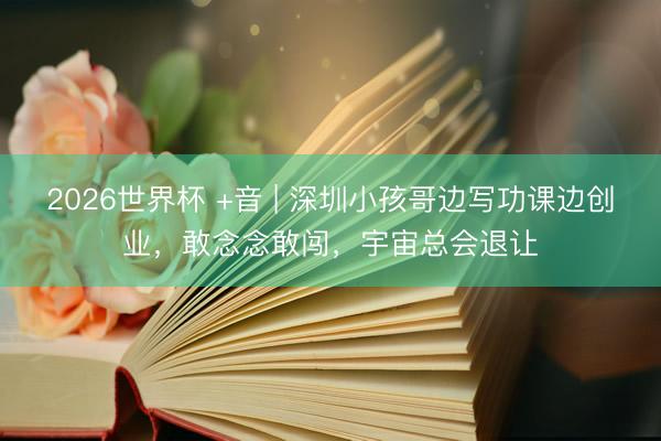 2026世界杯 +音 | 深圳小孩哥边写功课边创业,敢念念敢闯,宇宙总会退让