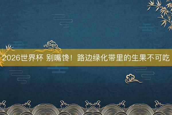 2026世界杯 别嘴馋！路边绿化带里的生果不可吃