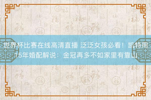 世界杯比赛在线高清直播 泛泛女孩必看！凯特用15年婚配解说：金冠再多不如家里有靠山
