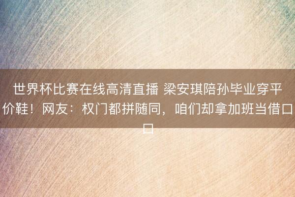 世界杯比赛在线高清直播 梁安琪陪孙毕业穿平价鞋！网友：权门都拼随同，咱们却拿加班当借口