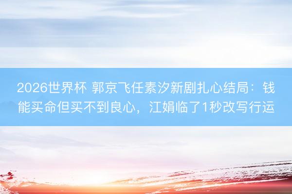 2026世界杯 郭京飞任素汐新剧扎心结局：钱能买命但买不到良心，江娟临了1秒改写行运