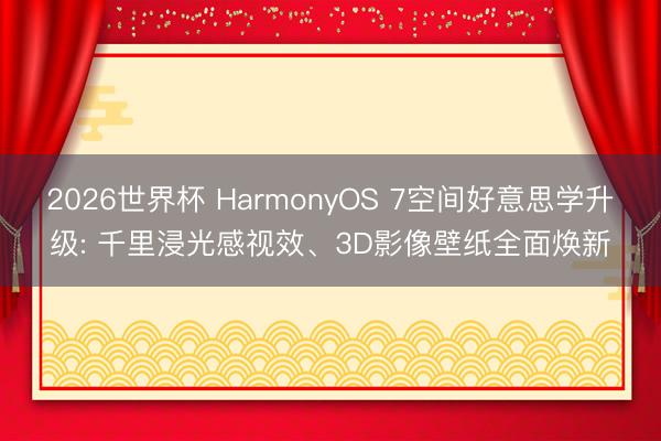 2026世界杯 HarmonyOS 7空间好意思学升级: 千里浸光感视效、3D影像壁纸全面焕新