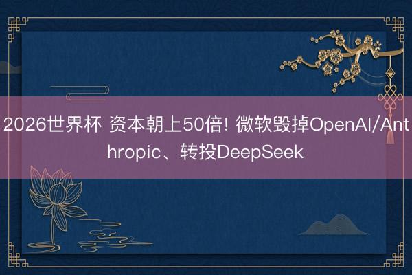 2026世界杯 资本朝上50倍! 微软毁掉OpenAI/Anthropic、转投DeepSeek