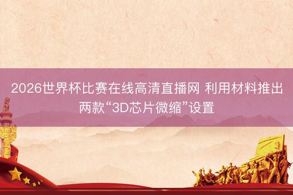2026世界杯比赛在线高清直播网 利用材料推出两款“3D芯片微缩”设置