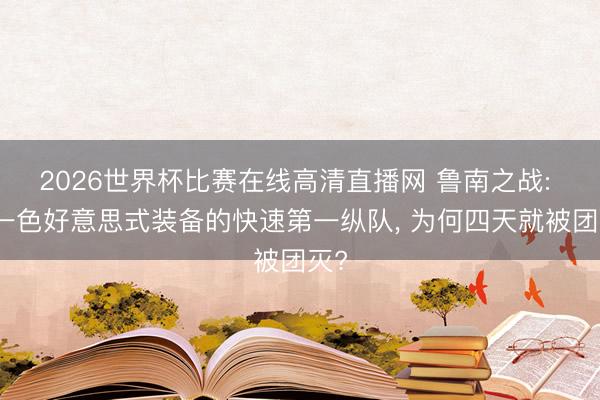 2026世界杯比赛在线高清直播网 鲁南之战: 清一色好意思式装备的快速第一纵队, 为何四天就被团灭?