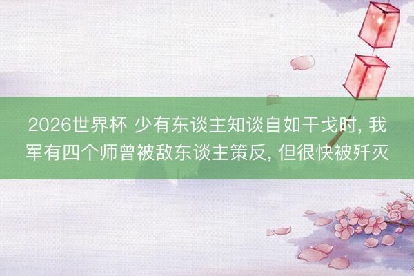 2026世界杯 少有东谈主知谈自如干戈时, 我军有四个师曾被敌东谈主策反, 但很快被歼灭