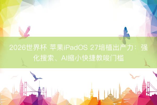 2026世界杯 苹果iPadOS 27培植出产力:强化搜索、AI缩小快捷教唆门槛