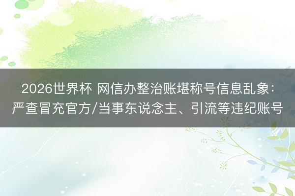 2026世界杯 网信办整治账堪称号信息乱象:严查冒充官方/当事东说念主、引流等违纪账号