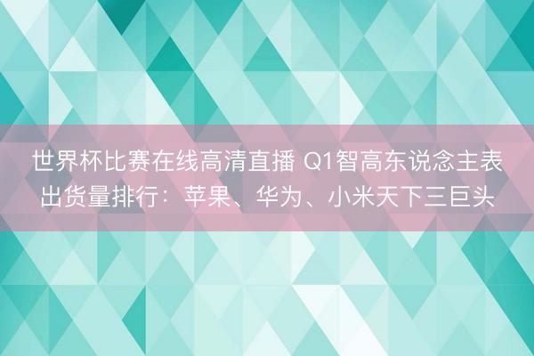 世界杯比赛在线高清直播 Q1智高东说念主表出货量排行:苹果、华为、小米天下三巨头