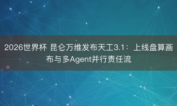 2026世界杯 昆仑万维发布天工3.1:上线盘算画布与多Agent并行责任流