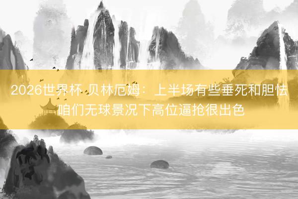 2026世界杯 贝林厄姆:上半场有些垂死和胆怯 咱们无球景况下高位逼抢很出色