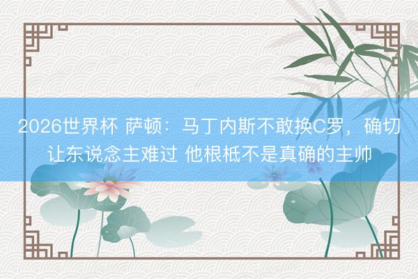 2026世界杯 萨顿:马丁内斯不敢换C罗,确切让东说念主难过 他根柢不是真确的主帅