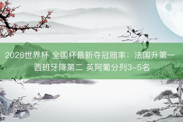 2026世界杯 全国杯最新夺冠赔率:法国升第一 西班牙降第二 英阿葡分列3-5名