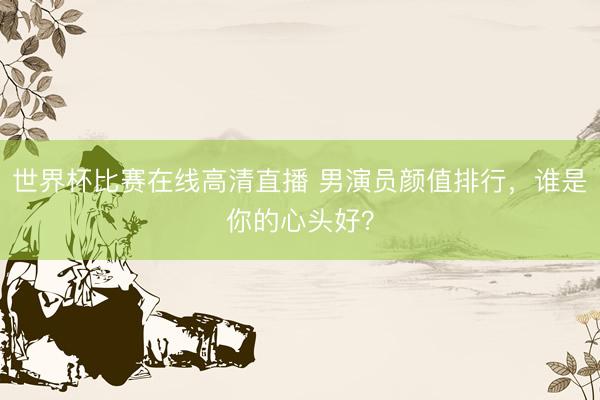 世界杯比赛在线高清直播 男演员颜值排行，谁是你的心头好？