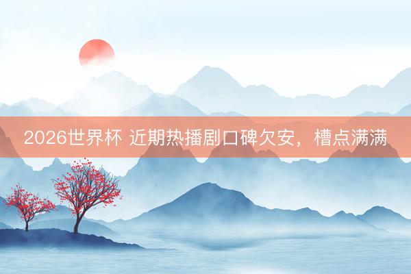 2026世界杯 近期热播剧口碑欠安，槽点满满