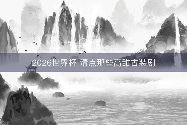 2026世界杯 清点那些高甜古装剧
