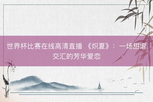 世界杯比赛在线高清直播 《炽夏》:一场甜虐交汇的芳华爱恋